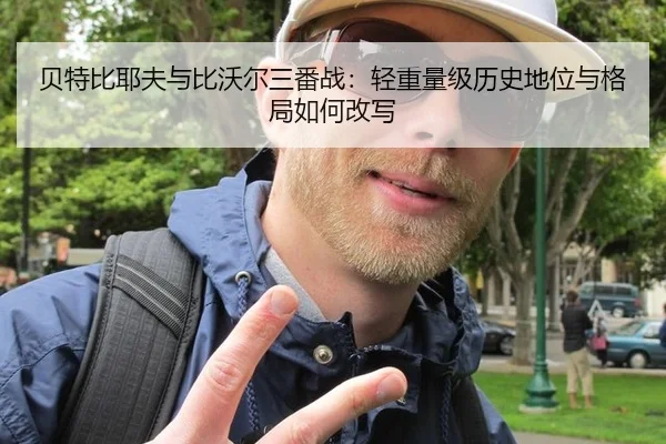 贝特比耶夫与比沃尔三番战：轻重量级历史地位与格局如何改写