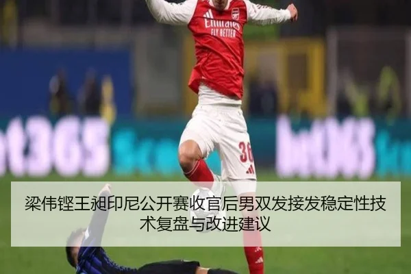 梁伟铿王昶印尼公开赛收官后男双发接发稳定性技术复盘与改进建议