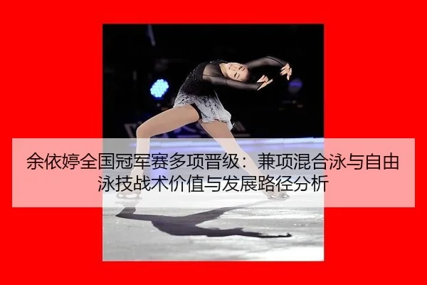 余依婷全国冠军赛多项晋级：兼项混合泳与自由泳技战术价值与发展路径分析