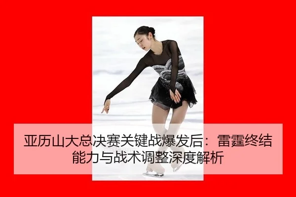 亚历山大总决赛关键战爆发后：雷霆终结能力与战术调整深度解析